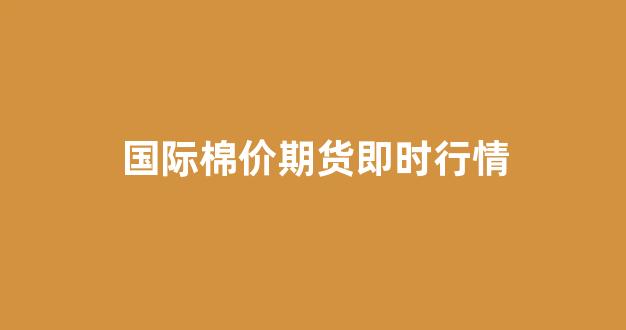 国际棉价期货即时行情(国际期货铅锌即时行情)_https://www.eamstsz.com_北交所_第1张