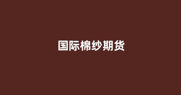 国际棉纱期货(国际棉纱期货行情走势)_https://www.taocizhiliang.com_装修流程_第1张