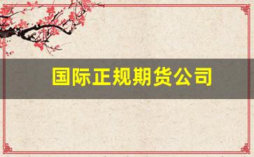 国际正规期货公司(中国国际期货是正规公司吗)_https://www.eamstsz.com_北交所_第1张