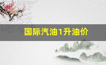 国际汽油1升油价-国际油价每升多少人民币