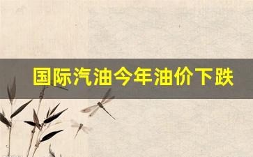 国际市场汽油价格-国际汽油今年油价下跌