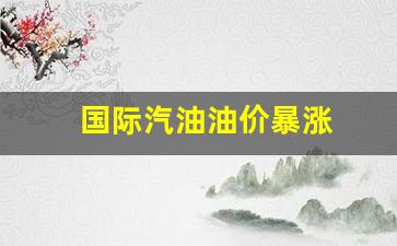 国际油价大涨-国际汽油油价暴涨