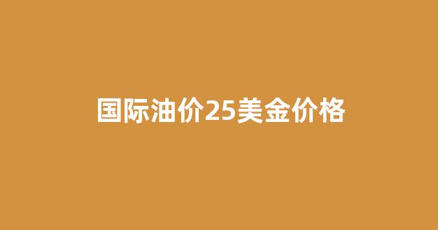 国际油价25美金价格_国际油价130美元