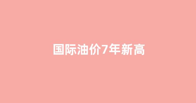 国际油价2020年_国际油价7年新高