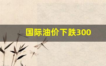 国际油价下跌300-国际油价下跌国内油价或上涨