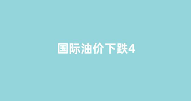 国际油价下跌,国内油价为什么要上涨_国际油价下跌4
