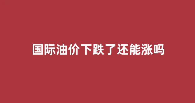 国际油价下跌了还能涨吗_国际油价跌幅扩大