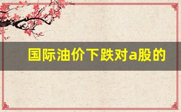 国际油价跌利好什么股-国际油价下跌对a股的影响有哪些