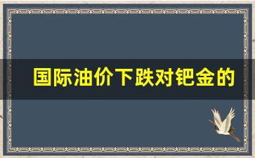 国际油价下跌对钯金的有影响吗-国际油价下跌对钯金的