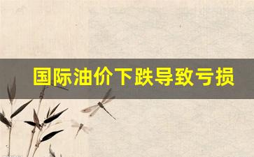 国际油价下跌导致亏损怎么办-国际油价下跌导致亏损