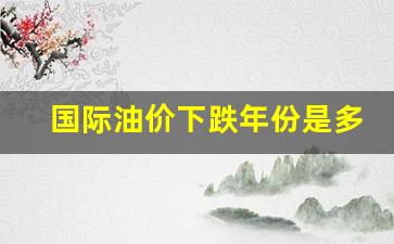 国际油价下跌年份是多少-国际油价历年变化