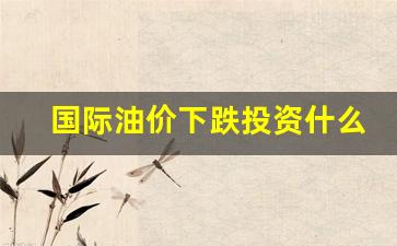 国际油价下跌投资什么好-国际油价跌幅扩大