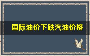 国际油价大跌对国内市场冲击_国际油价下跌汽油价格会下降吗
