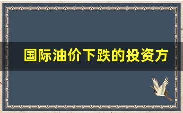 国际油价在跌国内在升?-国际油价下跌的投资方式
