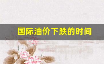 国际油价大概会跌到什么时候-国际油价下跌的时间