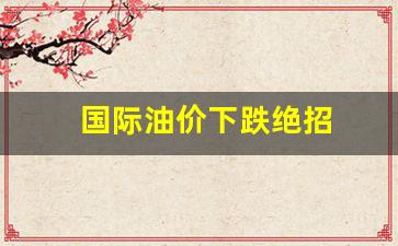 国际油价下跌绝招-国际油价大跌会怎么样