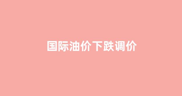 国际油价下跌调价_国际油价跌幅扩大