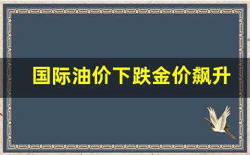 国际油价下跌金价飙升-国际油价大幅收跌