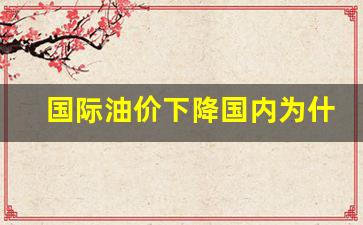 国际油价下降国内为什么一直涨呢-为什么国际油价降了 国内反而升?
