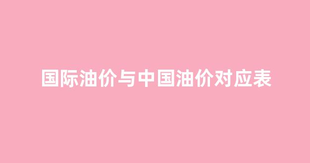 国际油价与中国油价对应表_国际国内油价对比