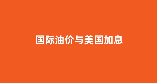 国际油价与美国加息_美国加息对油价