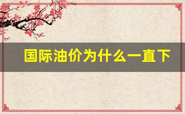 国际油价为什么一直降-国际油价为什么一直下跌