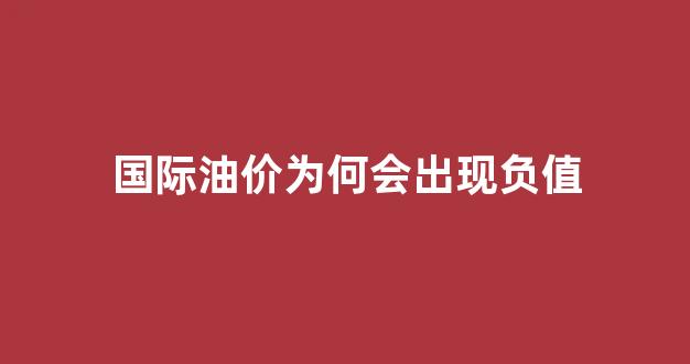 国际油价为何会出现负值_国际油价为何会出现负值呢