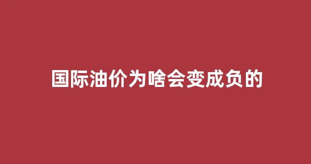 为什么国际油价在跌_国际油价为啥会变成负的