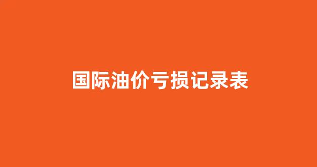 国际油价亏损记录表格_国际油价亏损记录表