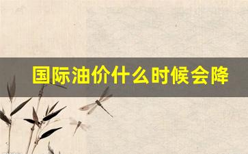 国际油价什么时候会降下来-国际油价多久调整一次
