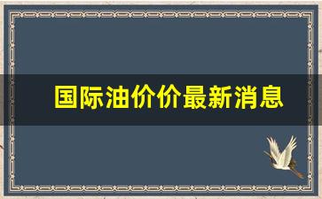 国际油价价最新消息-国际油价价最新消息今