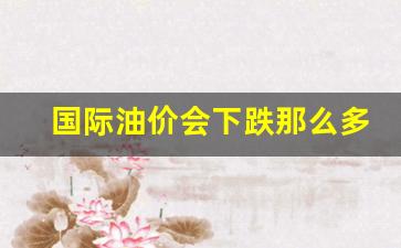 国际油价会下跌那么多-国际油价还会继续上涨?