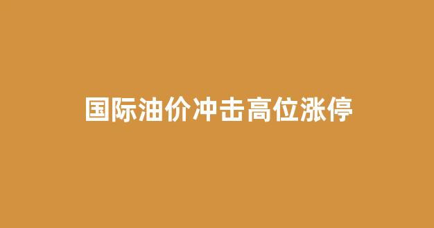 国际油价冲击高位涨停_国际油价冲击高位涨停原因