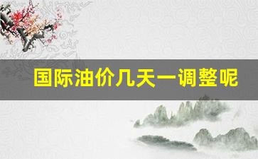 国际油价几天一调整呢-国际油价调整情况