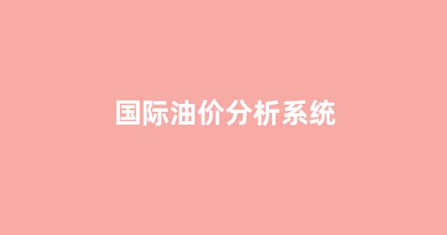 国际油价分析系统_国际油价网