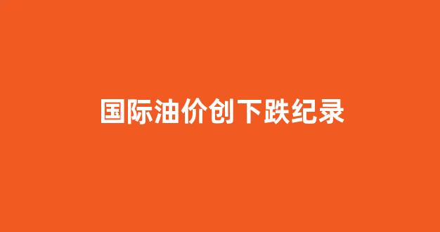 国际油价创一周来最大跌幅_国际油价创下跌纪录