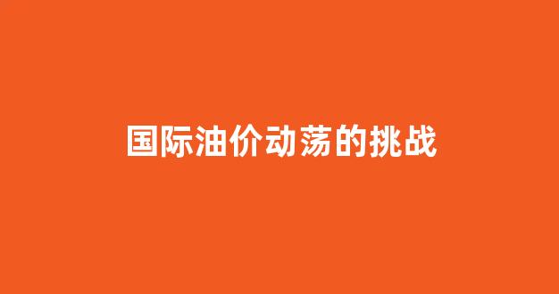 国际油价波动对中国的影响_国际油价动荡的挑战