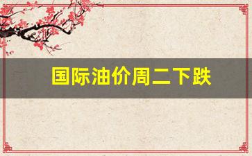国际油价周二下跌了吗-国际油价周二下跌