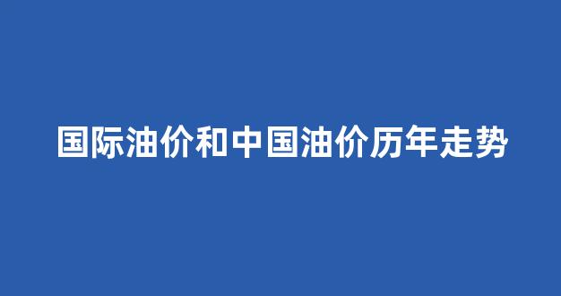 国际油价历年变化_国际油价和中国油价历年走势