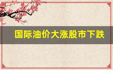 国际油价大涨股市下跌-国际油价大幅收跌