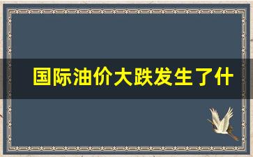 国际油价大跌发生了什么事情-国际油价大跌发生了什么