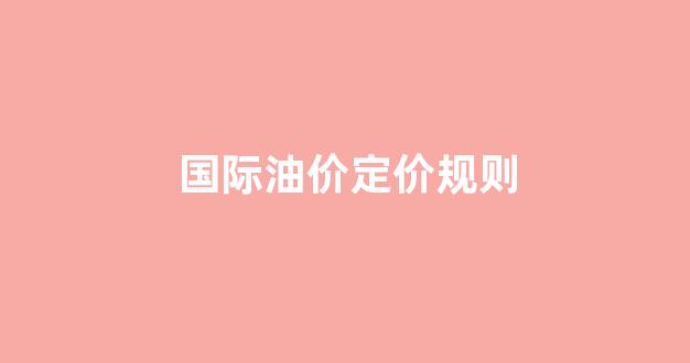 国际油价定价规则_国际油价有几种