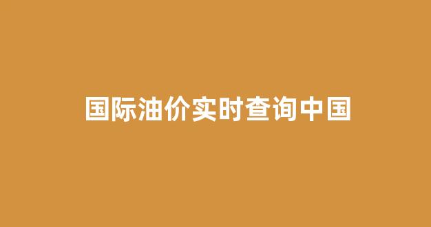 国际油价实时查询最新_国际油价实时查询中国