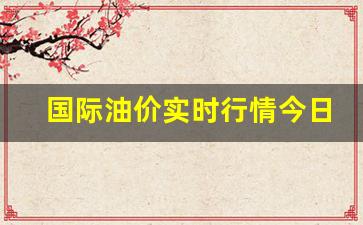 国际油价行情今日走势分析-国际油价实时行情今日价格表查询