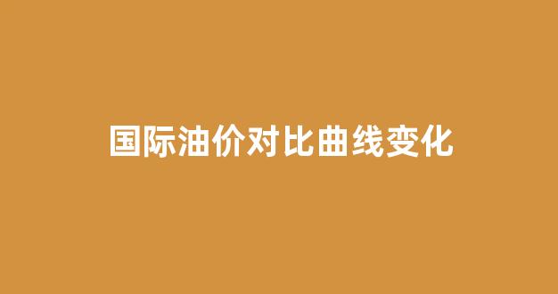 国际油价和什么有关系_国际油价对比曲线变化