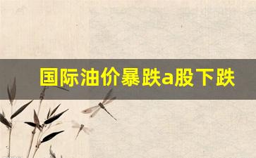 国际 油价 暴跌-国际油价暴跌a股下跌
