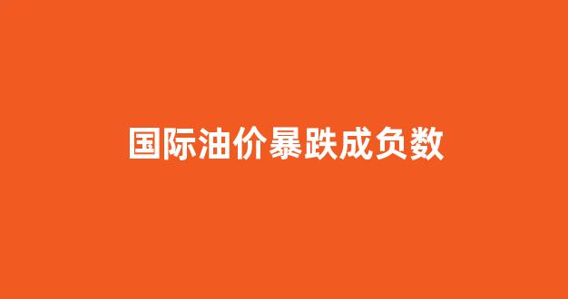 国际油价暴跌成负数_国际油价大幅收跌