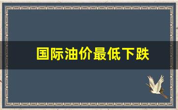 国际油价跌至四年来低点-国际油价最低下跌