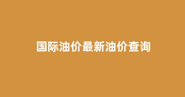 国际油价最新价格报价_国际油价最新油价查询