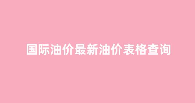 国际油价最新价格报价_国际油价最新油价表格查询